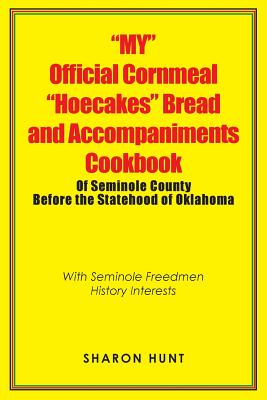 "My" Official Cornmeal "Hoecakes" Bread and Accompaniments Cookbook of Seminole County Before the Statehood of Oklahoma: With Seminole Freedmen History Interests - Hunt, Sharon