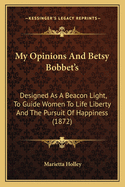 My Opinions and Betsy Bobbet's. Designed as a Beacon Light, to Guide Women to Life, Liberty and the Pursuit of Happiness, But Which May Be Read by Members of the Sterner Sect, Without Injury to Themselves or the Book