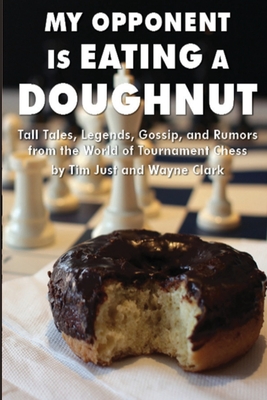 My Opponent Is Eating a Doughnut: Tall Tales, Legends, Gossip, and Rumors from the World of Tournament Chess - Clark, Wayne, and Just, Tim