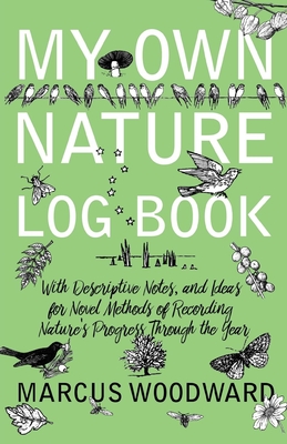 My Own Nature Log Book - With Descriptive Notes, and Ideas for Novel Methods of Recording Nature's Progress Through the Year - Woodward, Marcus