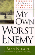 My Own Worst Enemy: Overcoming Nineteen Ways We Defeat Ourselves - Nelson, Alan, and Maxwell, John C (Foreword by)