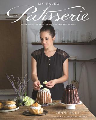 My Paleo Patisserie: An Artisan Approach to Grain Free Baking - Hulet, Jenni, and Walker, Danielle (Foreword by)