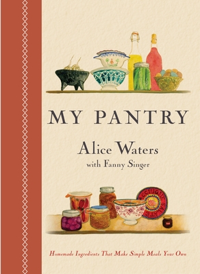 My Pantry: Homemade Ingredients That Make Simple Meals Your Own: A Cookbook - Waters, Alice, and Singer, Fanny