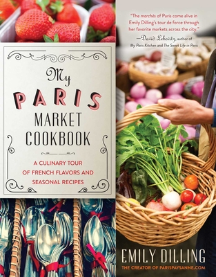 My Paris Market Cookbook: A Culinary Tour of French Flavors and Seasonal Recipes - Dilling, Emily, and Ball, Nicholas (Photographer)