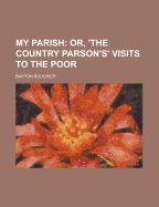 My Parish: Or, 'The Country Parson's' Visits to the Poor