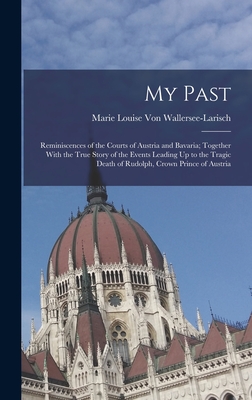 My Past: Reminiscences of the Courts of Austria and Bavaria; Together With the True Story of the Events Leading Up to the Tragic Death of Rudolph, Crown Prince of Austria - Von Wallersee-Larisch, Marie Louise