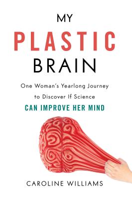 My Plastic Brain: One Woman's Yearlong Journey to Discover If Science Can Improve Her Mind - Williams, Caroline