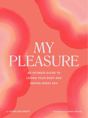 My Pleasure: An Intimate Guide to Loving Your Body and Having Great Sex - Delarato, Laura