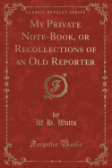 My Private Note-Book, or Recollections of an Old Reporter (Classic Reprint)