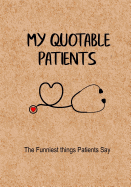 My Quotable Patients - The Funniest Things Patients Say: A Journal to Collect Quotes, Memories, and Stories of Your Patients, Graduation Gift for Nurses, Doctors or Nurse Practitioner Funny Gift