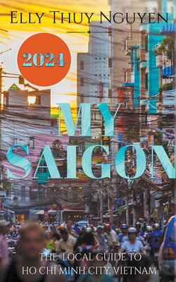 My Saigon: The Local Guide to Ho Chi Minh City, Vietnam - Nguyen, Elly Thuy