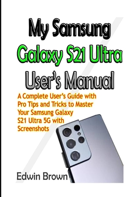My Samsung Galaxy S21 Ultra User's Manual: A Complete User's Guide with Pro Tips and Tricks to Master Your Samsung Galaxy S21 Ultra 5G with Screenshots - Brown, Edwin
