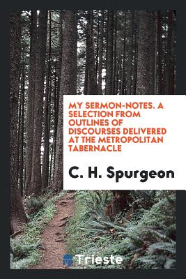 My Sermon-Notes. a Selection from Outlines of Discourses Delivered at the Metropolitan Tabernacle - Spurgeon, Charles Haddon