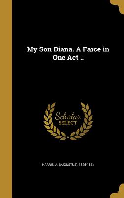 My Son Diana. A Farce in One Act .. - Harris, A (Augustus) 1825-1873 (Creator)