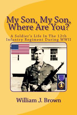 My Son, My Son, Where Are You?: A Soldier's Life In The 12th Infantry Regiment During WWII - Brown, William J