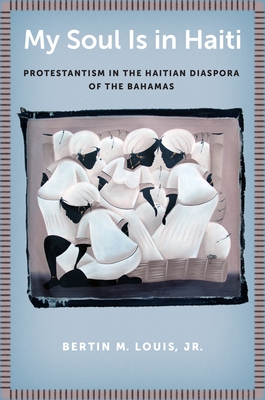 My Soul Is in Haiti: Protestantism in the Haitian Diaspora of the Bahamas - Louis Jr, Bertin M