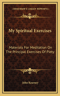 My Spiritual Exercises: Materials for Meditation on the Principal Exercises of Piety