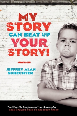 My Story Can Beat Up Your Story: Ten Ways to Toughen Up Your Screenplay from Opening Hook to Knockout Punch - Schechter, Jeffrey