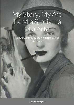 My Story, My Art. La Mia Storia, La Mia Arte.: The Autobiography of a Forgotten 1940s Surrealist - Pageta, Antonia, and Padgett, Anthony