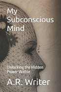 My Subconscious Mind: Unlocking the Hidden Power Within