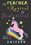 My Teacher Is Fantastical & Magical Like A Unicorn: Teacher Notebook Gift - Teacher Gift Appreciation - Teacher Thank You Gift - Gift For Teachers - 7"x 10" inches, 100 pages