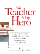My Teacher Is My Hero: Tributes to the People Who Gave Us Knowledge, Motivation, and Wisdom