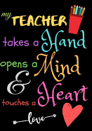 My Teacher Takes A Hand Opens A Mind & Touches A Heart love: Teacher Notebook Gift - Teacher Gift Appreciation - Teacher Thank You Gift - Gift For Teachers - 7"x 10" inches, 100 pages