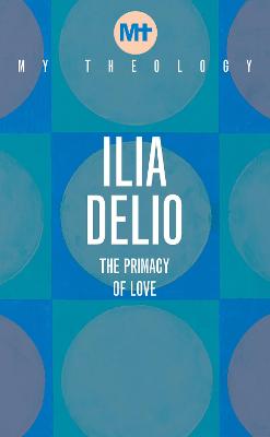My Theology: The Primacy of Love - Delio, Ilia