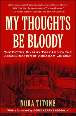 My Thoughts Be Bloody: The Bitter Rivalry That Led to the Assassination of Abraham Lincoln - Titone, Nora, and Goodwin, Doris Kearns (Foreword by)