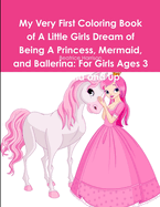 My Very First Coloring Book of a Little Girls Dream of Being a Princess, Mermaid, and Ballerina: For Girls Ages 3 Years Old and Up