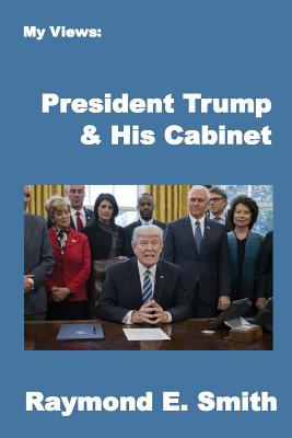 My Views: President Trump & His Cabinet - Smith, Raymond E