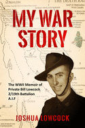 My War Story: The WWII Memoir of Private Bill Lowcock 2/19th Battalion A.I.F