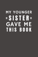 My Younger Sister Gave Me This Book: Funny Gift from Sister To Brother, Sister, Sibling and Family - Relationship Pocket Lined Notebook To Write In