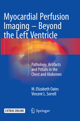 Myocardial Perfusion Imaging - Beyond the Left Ventricle: Pathology, Artifacts and Pitfalls in the Chest and Abdomen - Oates, M Elizabeth, and Sorrell, Vincent L, Dr., MD, Facc, Facp