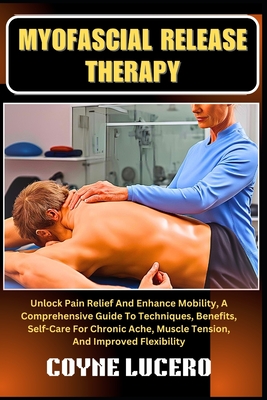 Myofascial Release Therapy: Unlock Pain Relief And Enhance Mobility, A Comprehensive Guide To Techniques, Benefits, Self-Care For Chronic Ache, Muscle Tension, And Improved Flexibility - Lucero, Coyne