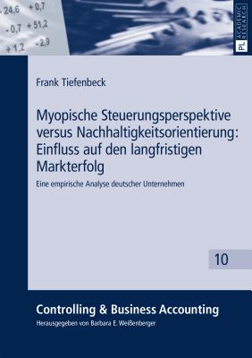 Myopische Steuerungsperspektive Versus Nachhaltigkeitsorientierung: Einfluss Auf Den Langfristigen Markterfolg: Eine Empirische Analyse Deutscher Unternehmen - Wei?enberger, Barbara E (Editor), and Tiefenbeck, Frank