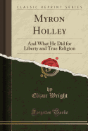 Myron Holley: And What He Did for Liberty and True Religion (Classic Reprint)