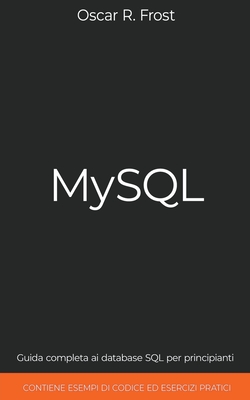 MySQL: Guida completa ai database SQL per principianti. Contiene esempi di codice ed esercizi pratici. - Frost, Oscar R