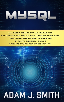 MySQL: La guida completa al database pi? utilizzato nello sviluppo server side. Contiene query SQL di esempio e tanti consigli sulle architetture per principianti. - Smith, Adam J