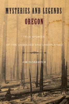 Mysteries and Legends of Oregon: True Stories of the Unsolved and Unexplained - Yuskavitch, Jim