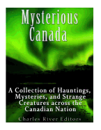 Mysterious Canada: A Collection of Hauntings, Mysteries, and Strange Creatures Across the Canadian Nation