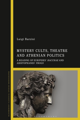Mystery Cults, Theatre and Athenian Politics: A Reading of Euripides' Bacchae and Aristophanes' Frogs - Barzini, Luigi