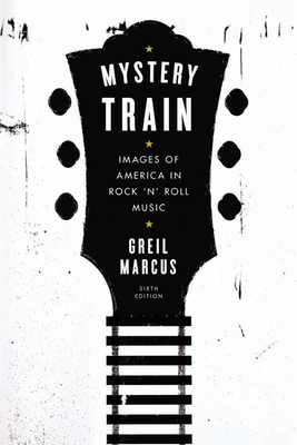 Mystery Train: Images of America in Rock 'n' Roll Music: Sixth Edition - Marcus, Greil