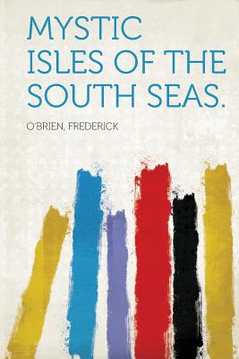 Mystic Isles of the South Seas. - Frederick, O''Brien (Creator)