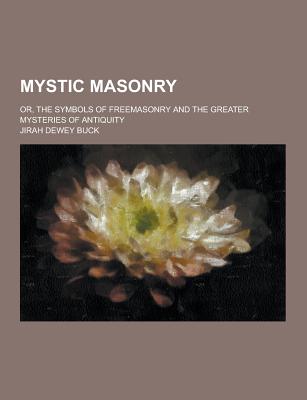 Mystic Masonry; Or, the Symbols of Freemasonry and the Greater Mysteries of Antiquity - Buck, Jirah Dewey