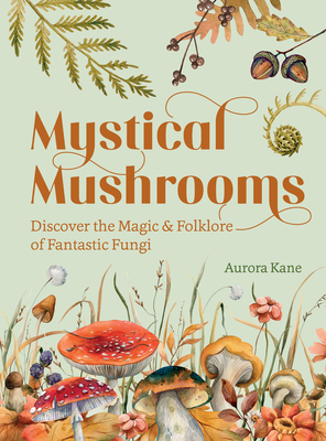 Mystical Mushrooms: Discover the Magic & Folklore of Fantastic Fungi - Kane, Aurora