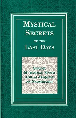 Mystical Secrets of the Last Days - Naqshbandi, Muhammad Nazim Adil Al-H, and An-Naqshbandi, Shaykh M, and Al-Haqqani, Shaykh Nazim Adil