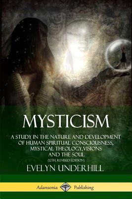 Mysticism: A Study in the Nature and Development of Human Spiritual Consciousness, Mystical Theology, Visions and the Soul (12th, Revised Edition) - Underhill, Evelyn