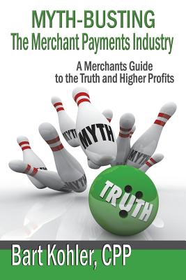 Myth-Busting the Merchant Payments Industry: A Merchants Guide to the Truth and Higher Profits - Kohler Cpp, Bart