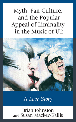 Myth, Fan Culture, and the Popular Appeal of Liminality in the Music of U2: A Love Story - Johnston, Brian, and Mackey-Kallis, Susan
